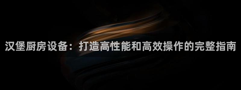 尊龙d88现金关注ag发财网：汉堡厨房设备：打造高性能和高效