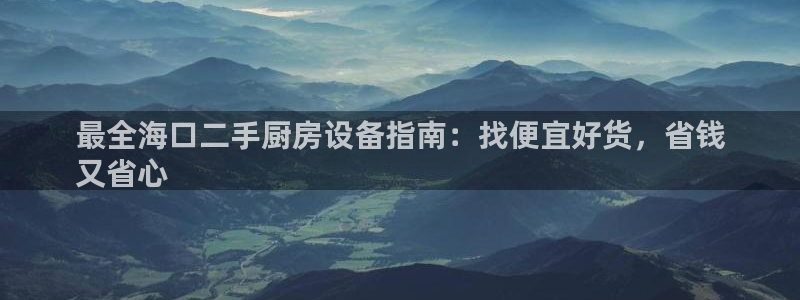 尊龙凯时注册入口：最全海口二手厨房设备指南：找便宜好货，省钱