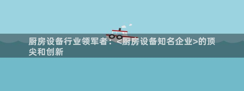 凯时kb88kb88：厨房设备行业领军者：<厨房设备知名企业