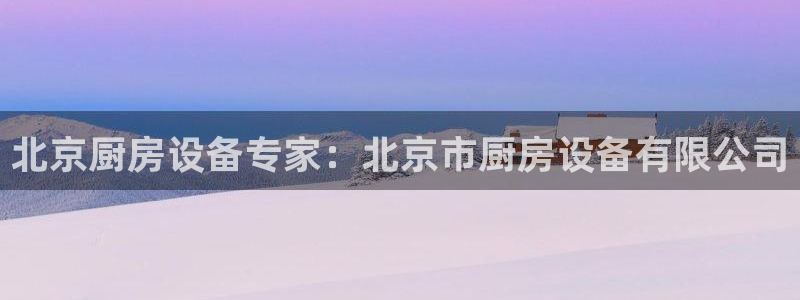 凯时k88最新：北京厨房设备专家：北京市厨房设备有限公司