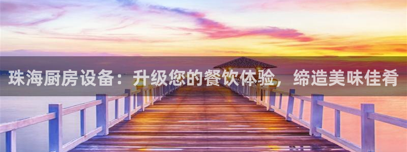 尊龙凯时电竞注册：珠海厨房设备：升级您的餐饮体验，缔造美味佳