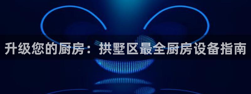 尊龙凯时人生就是搏官：升级您的厨房：拱墅区最全厨房设备指南