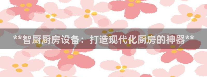 凯时app官网首页：**智厨厨房设备：打造现代化厨房的神器*