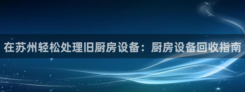 尊龙d88现金旧版本：在苏州轻松处理旧厨房设备：厨房设备回收