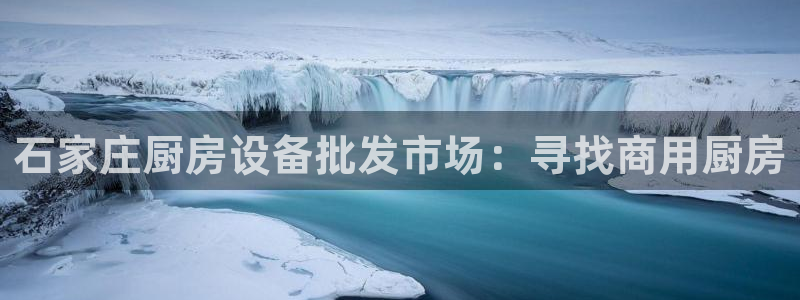尊龙凯时-人生就是博中国官网：石家庄厨房设备批发市场：寻找商