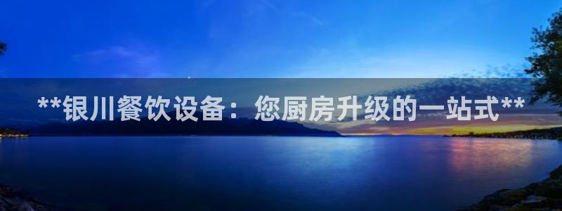 尊龙新版登录网址下载：**银川餐饮设备：您厨房升级的一站式*
