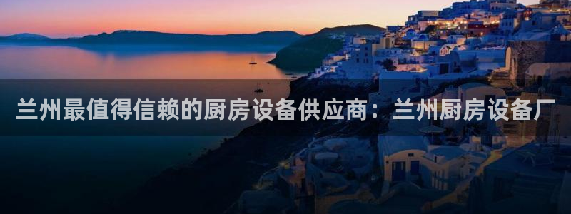 尊龙凯时旗舰厅百家乐下载：兰州最值得信赖的厨房设备供应商：兰