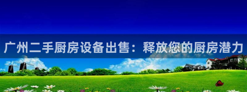 尊龙人生就是博送38：广州二手厨房设备出售：释放您的厨房潜力