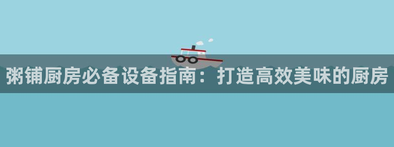 尊龙人品怎么样：粥铺厨房必备设备指南：打造高效美味的厨房