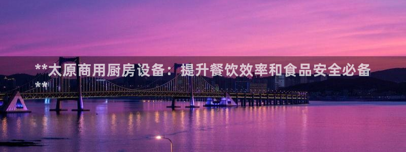 凯时国际网站域名：**太原商用厨房设备：提升餐饮效率和食品安