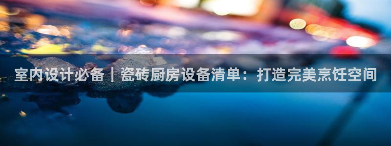尊龙集团官网：室内设计必备｜瓷砖厨房设备清单：打造完美烹饪空
