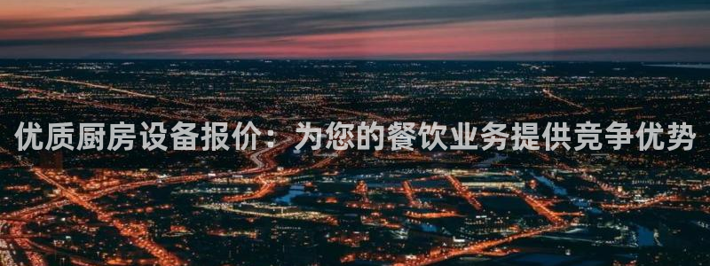 凯时k66娱乐登录：优质厨房设备报价：为您的餐饮业务提供竞争