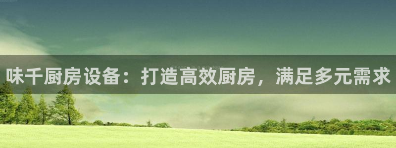 尊龙d88官网选RA来就送38：味千厨房设备：打造高效厨房，