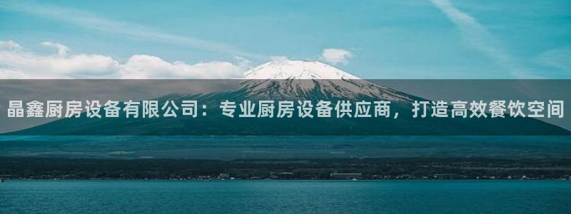凯时国际最新：晶鑫厨房设备有限公司：专业厨房设备供应商，打造