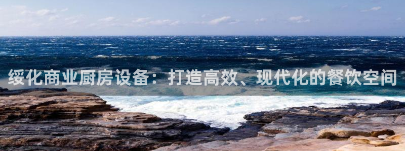 凯时kb88会员登录：绥化商业厨房设备：打造高效、现代化的餐