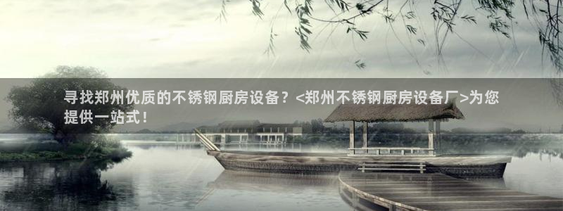 尊龙人生就是博手机版下载：寻找郑州优质的不锈钢厨房设备？<郑