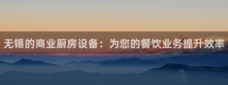 尊龙凯时客服：无锡的商业厨房设备：为您的餐饮业务提升效率