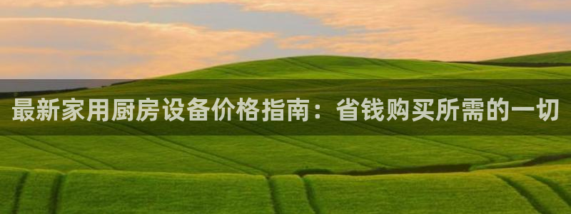 尊龙凯时取款不成功：最新家用厨房设备价格指南：省钱购买所需的