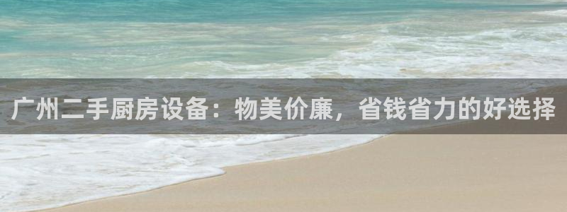尊龙人生就是博旧版现：广州二手厨房设备：物美价廉，省钱省力的