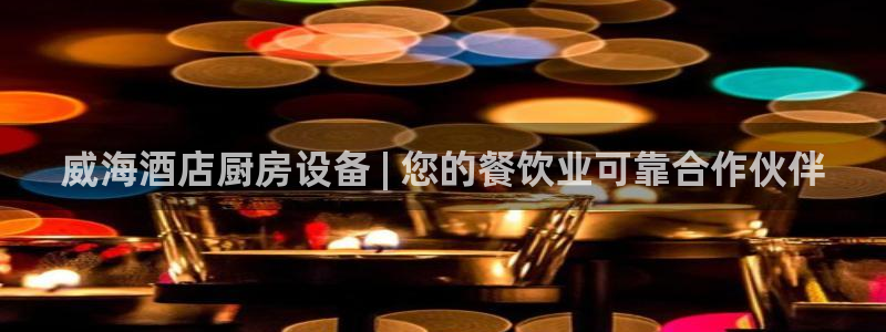 凯时K8国际：威海酒店厨房设备 | 您的餐饮业可靠合作伙伴