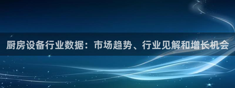 尊龙 下载：厨房设备行业数据：市场趋势、行业见解和增长机会