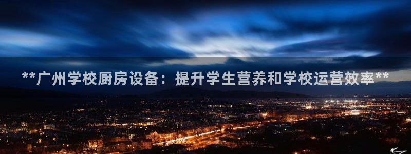 尊龙新版app：**广州学校厨房设备：提升学生营养和学校运营