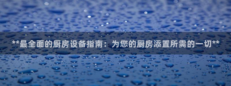 尊龙凯时网页版：**最全面的厨房设备指南：为您的厨房添置所需