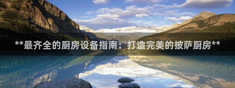ag尊龙凯时集团：**最齐全的厨房设备指南：打造完美的披萨厨