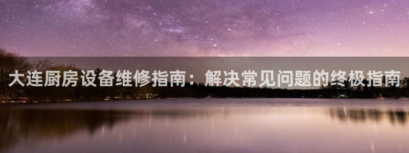 尊龙人生就是博登录首页：大连厨房设备维修指南：解决常见问题的