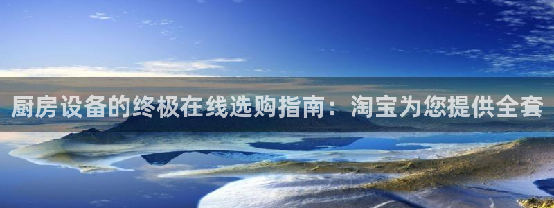 尊龙 下载：厨房设备的终极在线选购指南：淘宝为您提供全套