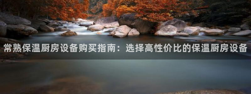 尊龙凯时用户名m：常熟保温厨房设备购买指南：选择高性价比的保