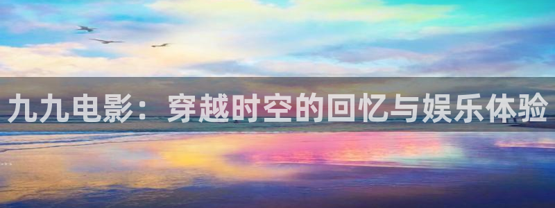 苹果电影网：九九电影：穿越时空的回忆与娱乐体验